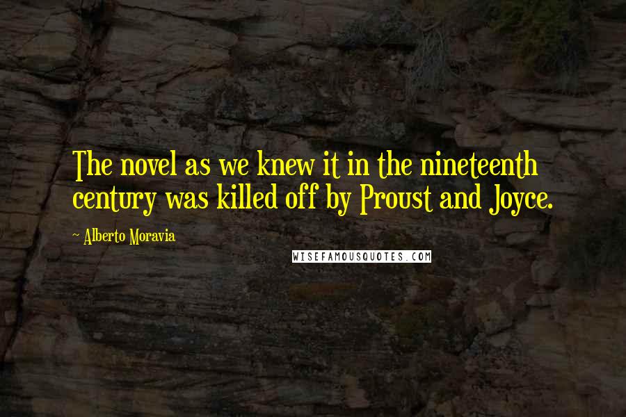 Alberto Moravia Quotes: The novel as we knew it in the nineteenth century was killed off by Proust and Joyce.