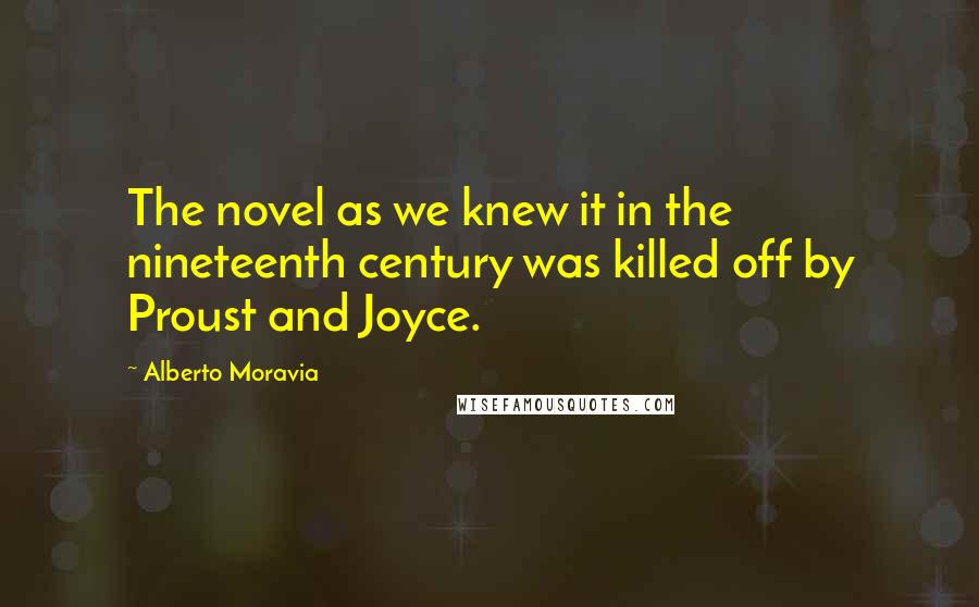 Alberto Moravia Quotes: The novel as we knew it in the nineteenth century was killed off by Proust and Joyce.