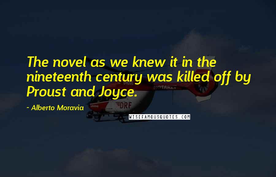 Alberto Moravia Quotes: The novel as we knew it in the nineteenth century was killed off by Proust and Joyce.
