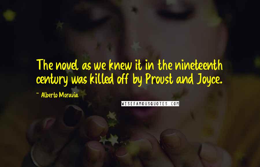 Alberto Moravia Quotes: The novel as we knew it in the nineteenth century was killed off by Proust and Joyce.