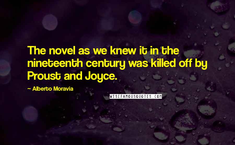 Alberto Moravia Quotes: The novel as we knew it in the nineteenth century was killed off by Proust and Joyce.