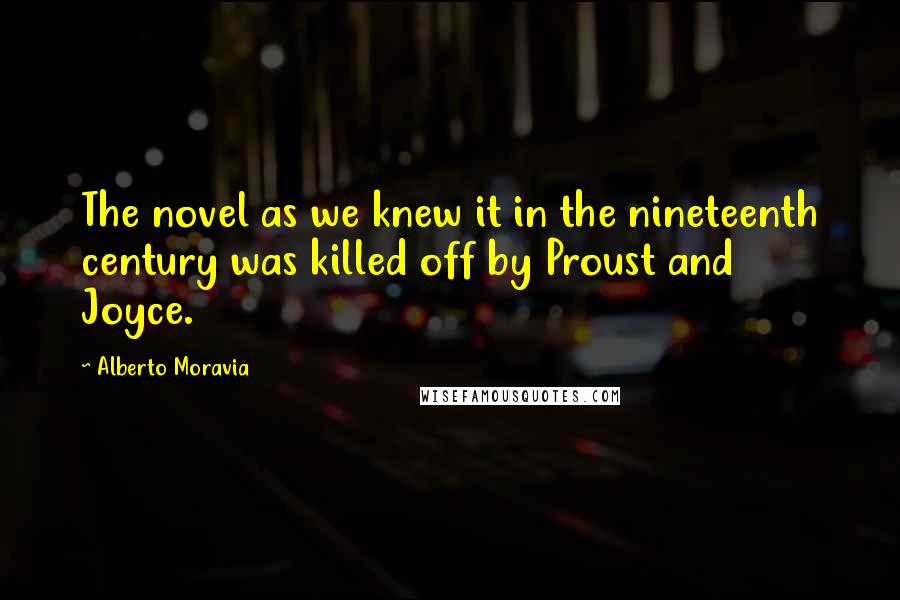 Alberto Moravia Quotes: The novel as we knew it in the nineteenth century was killed off by Proust and Joyce.