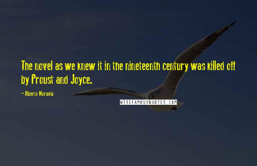 Alberto Moravia Quotes: The novel as we knew it in the nineteenth century was killed off by Proust and Joyce.