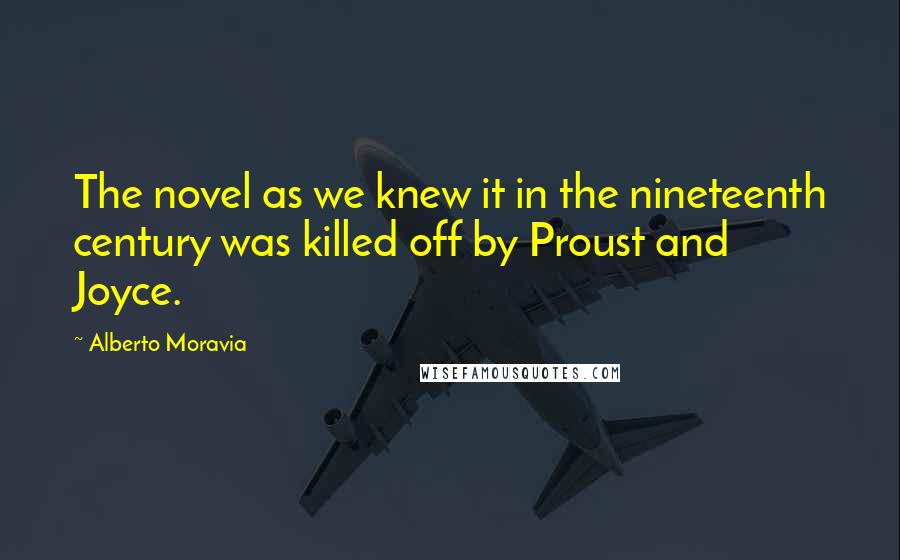 Alberto Moravia Quotes: The novel as we knew it in the nineteenth century was killed off by Proust and Joyce.