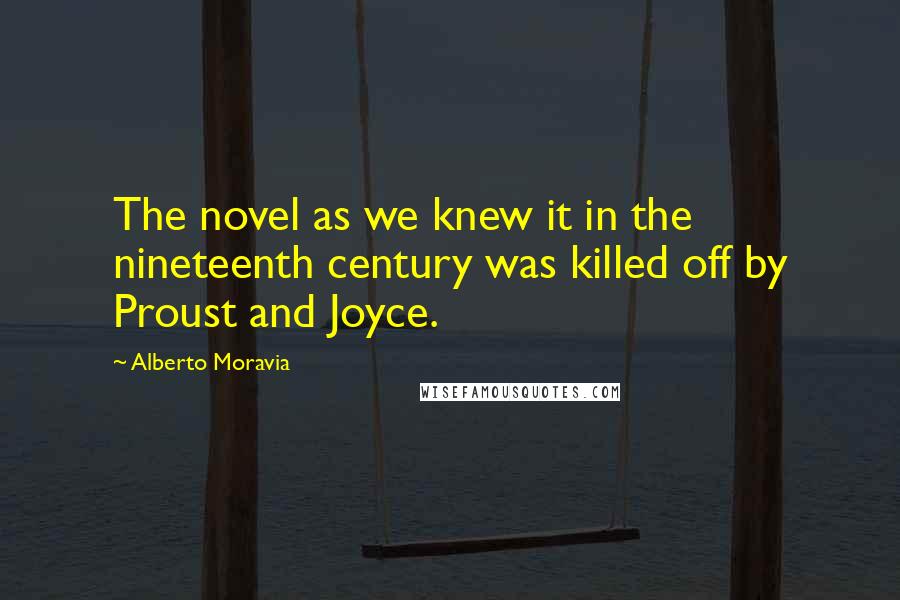 Alberto Moravia Quotes: The novel as we knew it in the nineteenth century was killed off by Proust and Joyce.