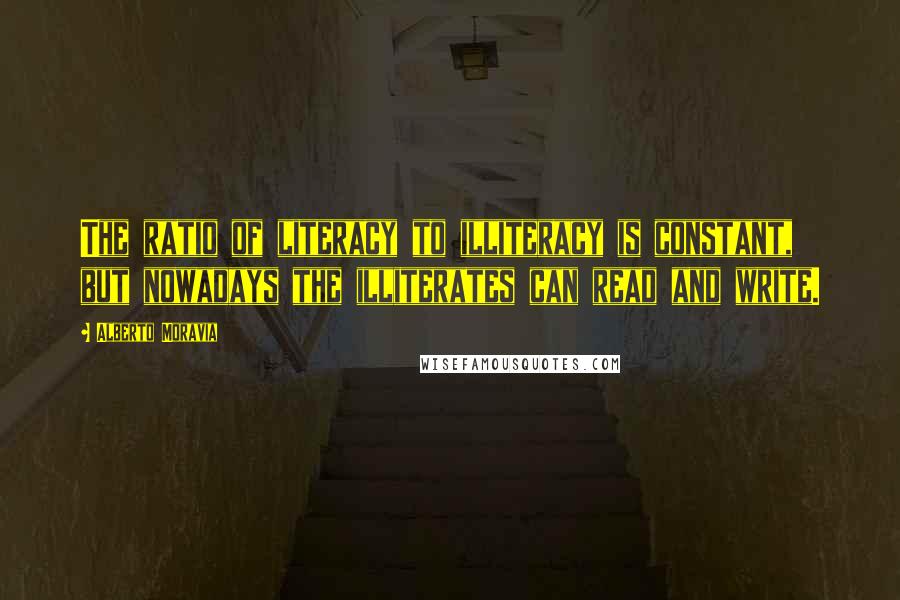 Alberto Moravia Quotes: The ratio of literacy to illiteracy is constant, but nowadays the illiterates can read and write.