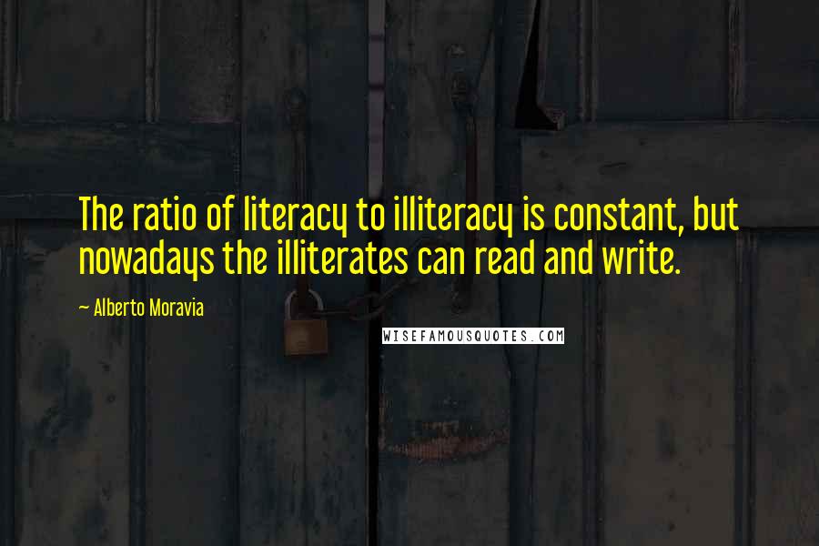 Alberto Moravia Quotes: The ratio of literacy to illiteracy is constant, but nowadays the illiterates can read and write.