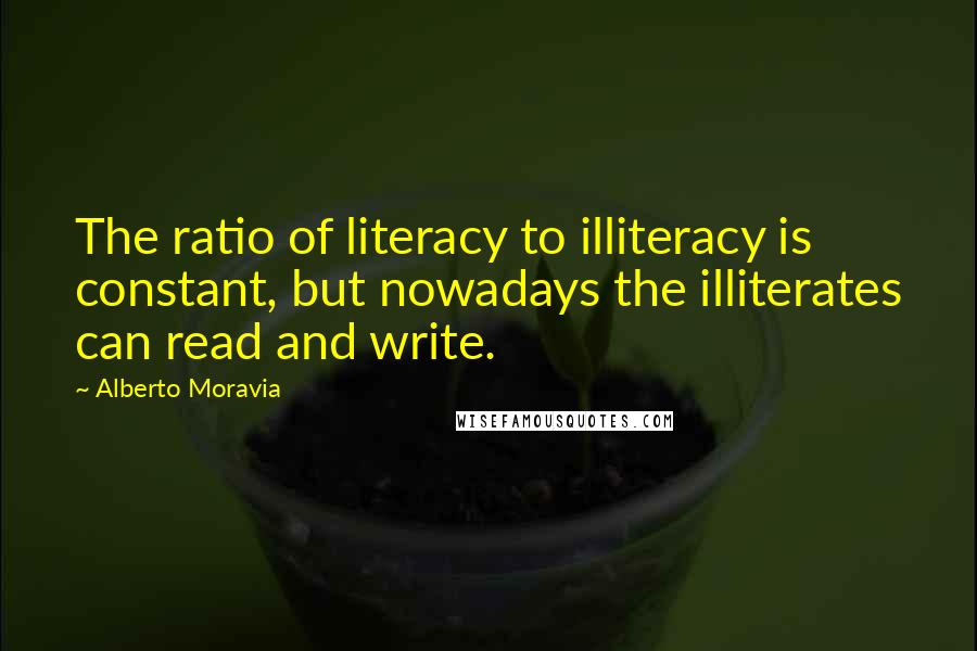 Alberto Moravia Quotes: The ratio of literacy to illiteracy is constant, but nowadays the illiterates can read and write.