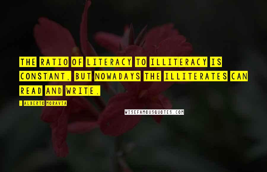 Alberto Moravia Quotes: The ratio of literacy to illiteracy is constant, but nowadays the illiterates can read and write.