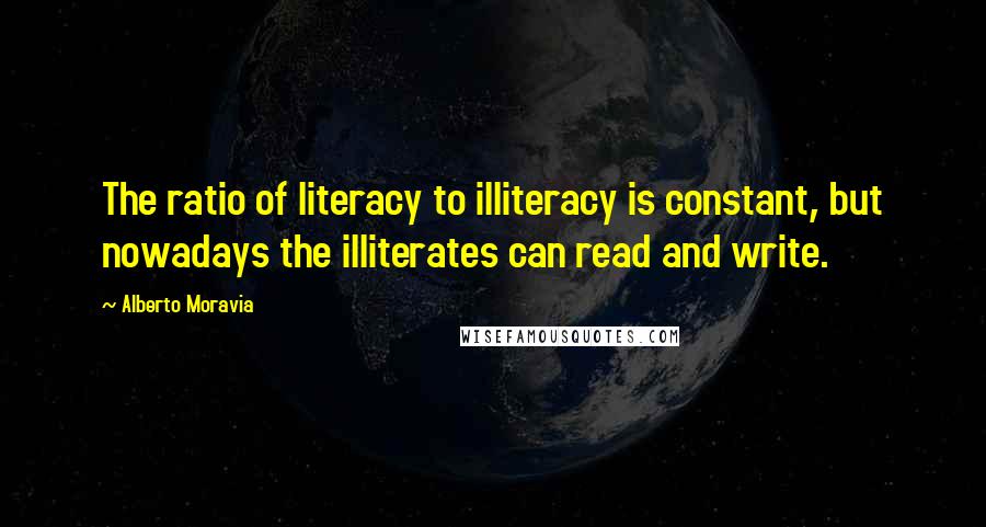 Alberto Moravia Quotes: The ratio of literacy to illiteracy is constant, but nowadays the illiterates can read and write.