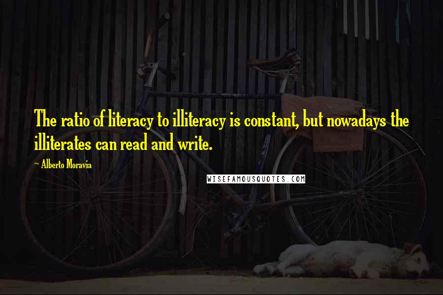 Alberto Moravia Quotes: The ratio of literacy to illiteracy is constant, but nowadays the illiterates can read and write.