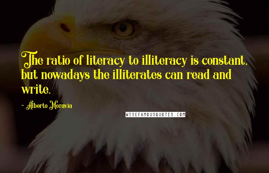 Alberto Moravia Quotes: The ratio of literacy to illiteracy is constant, but nowadays the illiterates can read and write.