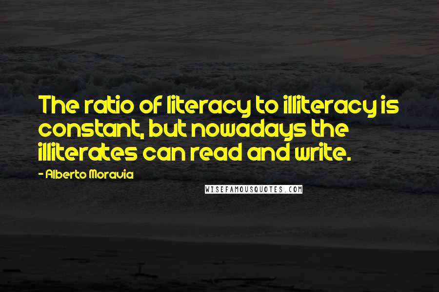 Alberto Moravia Quotes: The ratio of literacy to illiteracy is constant, but nowadays the illiterates can read and write.