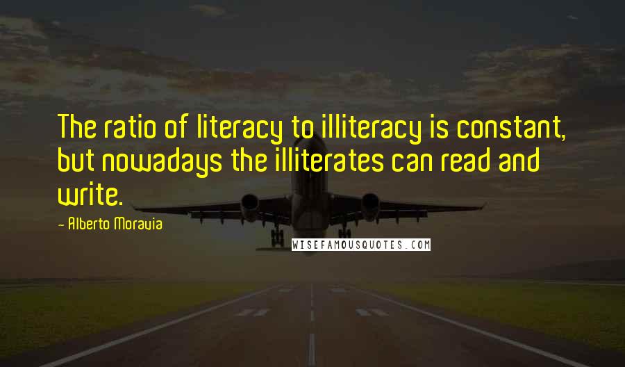 Alberto Moravia Quotes: The ratio of literacy to illiteracy is constant, but nowadays the illiterates can read and write.