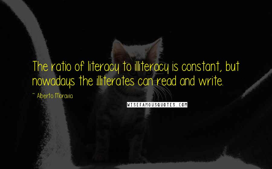 Alberto Moravia Quotes: The ratio of literacy to illiteracy is constant, but nowadays the illiterates can read and write.