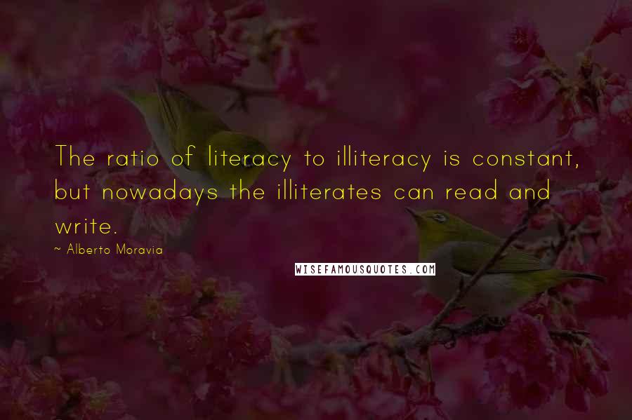 Alberto Moravia Quotes: The ratio of literacy to illiteracy is constant, but nowadays the illiterates can read and write.
