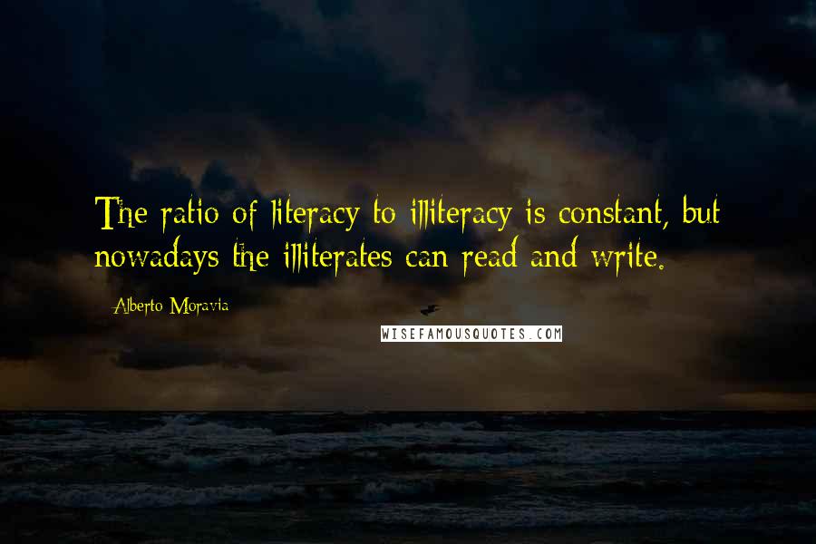 Alberto Moravia Quotes: The ratio of literacy to illiteracy is constant, but nowadays the illiterates can read and write.