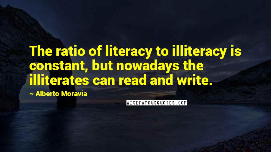 Alberto Moravia Quotes: The ratio of literacy to illiteracy is constant, but nowadays the illiterates can read and write.