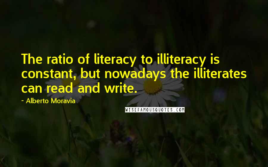 Alberto Moravia Quotes: The ratio of literacy to illiteracy is constant, but nowadays the illiterates can read and write.