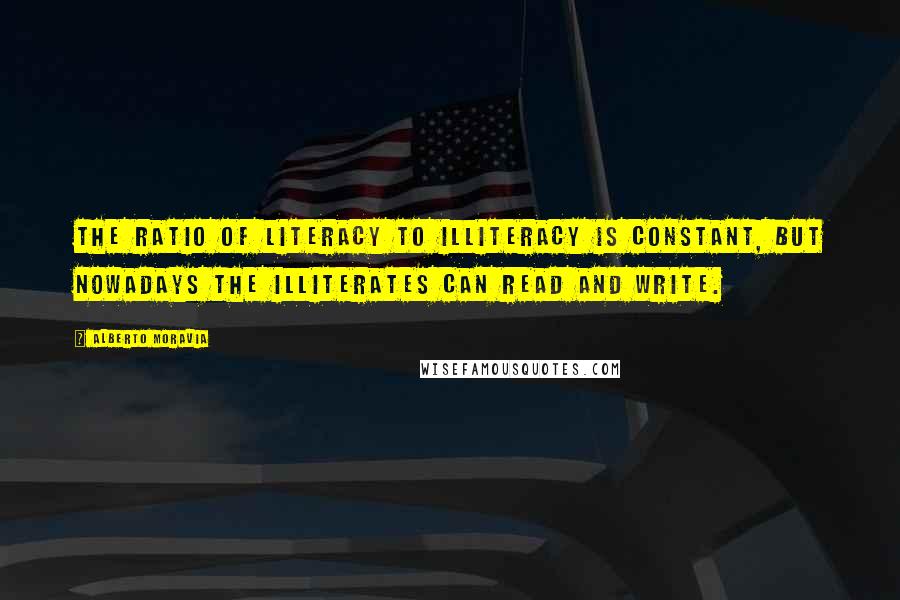 Alberto Moravia Quotes: The ratio of literacy to illiteracy is constant, but nowadays the illiterates can read and write.