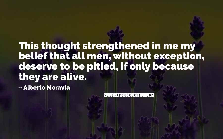 Alberto Moravia Quotes: This thought strengthened in me my belief that all men, without exception, deserve to be pitied, if only because they are alive.