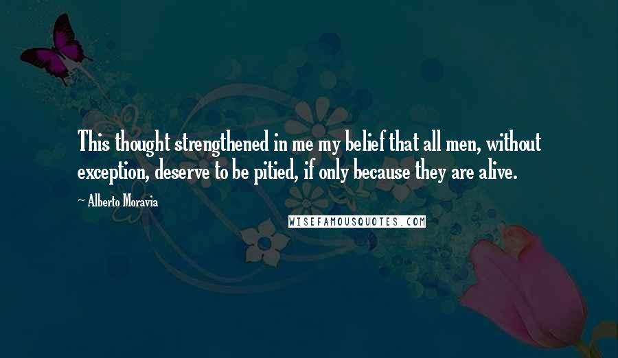 Alberto Moravia Quotes: This thought strengthened in me my belief that all men, without exception, deserve to be pitied, if only because they are alive.