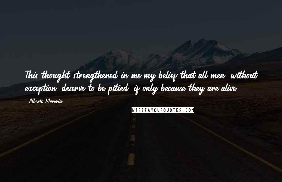 Alberto Moravia Quotes: This thought strengthened in me my belief that all men, without exception, deserve to be pitied, if only because they are alive.