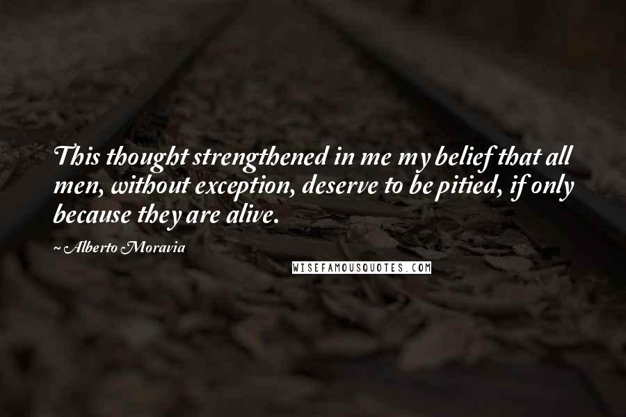 Alberto Moravia Quotes: This thought strengthened in me my belief that all men, without exception, deserve to be pitied, if only because they are alive.