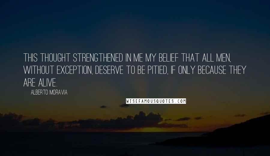 Alberto Moravia Quotes: This thought strengthened in me my belief that all men, without exception, deserve to be pitied, if only because they are alive.