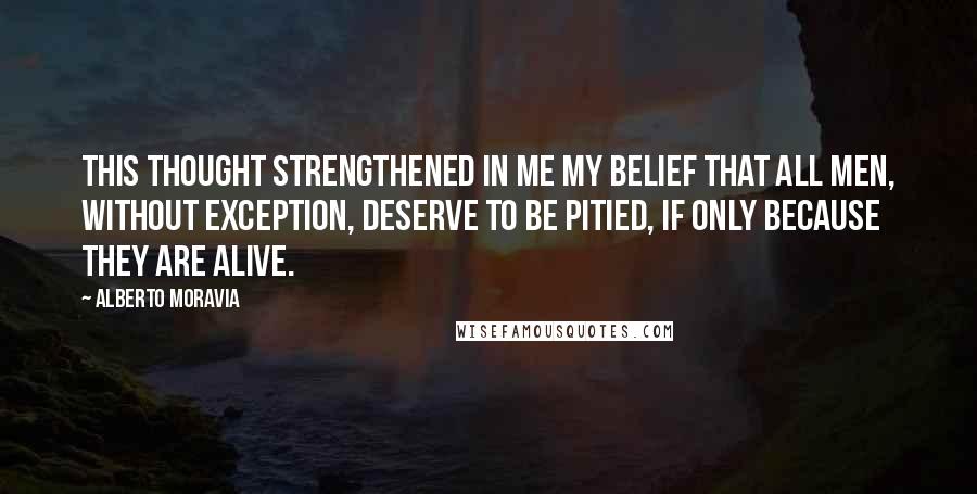 Alberto Moravia Quotes: This thought strengthened in me my belief that all men, without exception, deserve to be pitied, if only because they are alive.