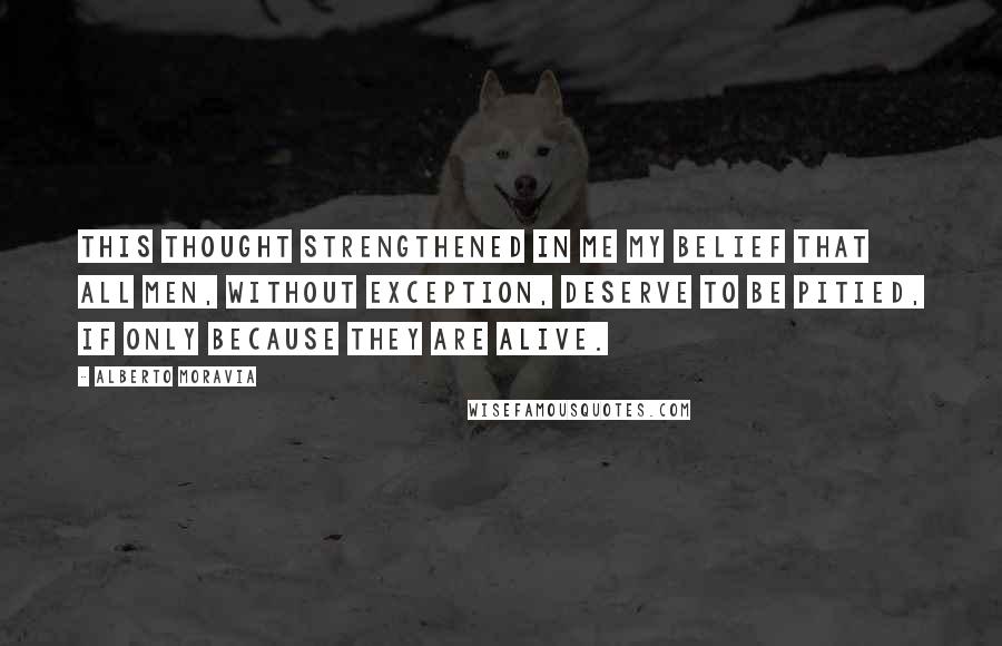Alberto Moravia Quotes: This thought strengthened in me my belief that all men, without exception, deserve to be pitied, if only because they are alive.