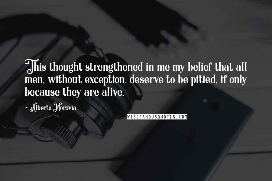 Alberto Moravia Quotes: This thought strengthened in me my belief that all men, without exception, deserve to be pitied, if only because they are alive.