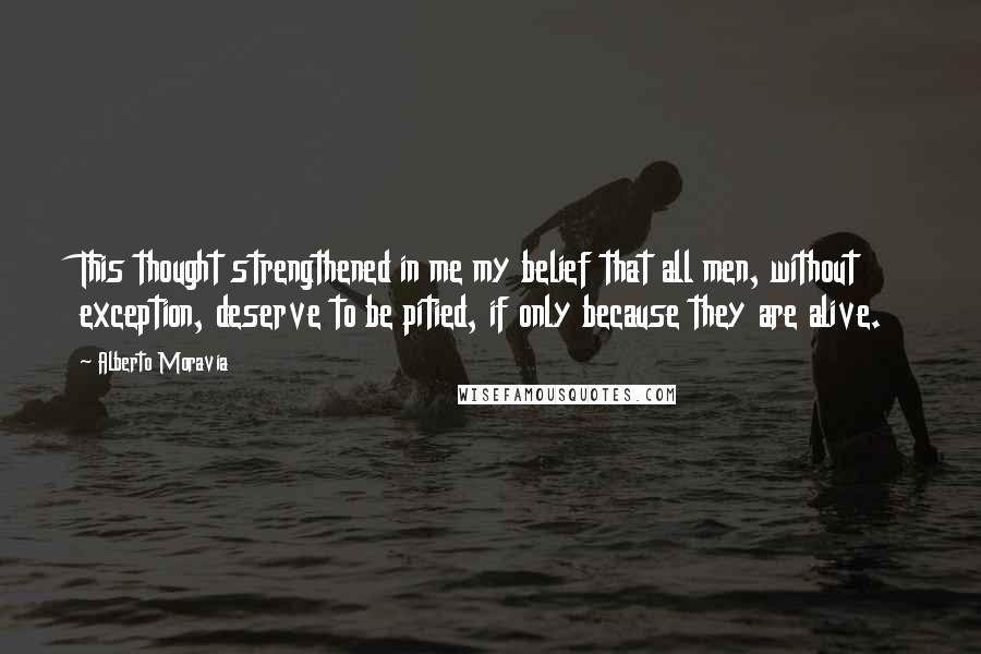 Alberto Moravia Quotes: This thought strengthened in me my belief that all men, without exception, deserve to be pitied, if only because they are alive.