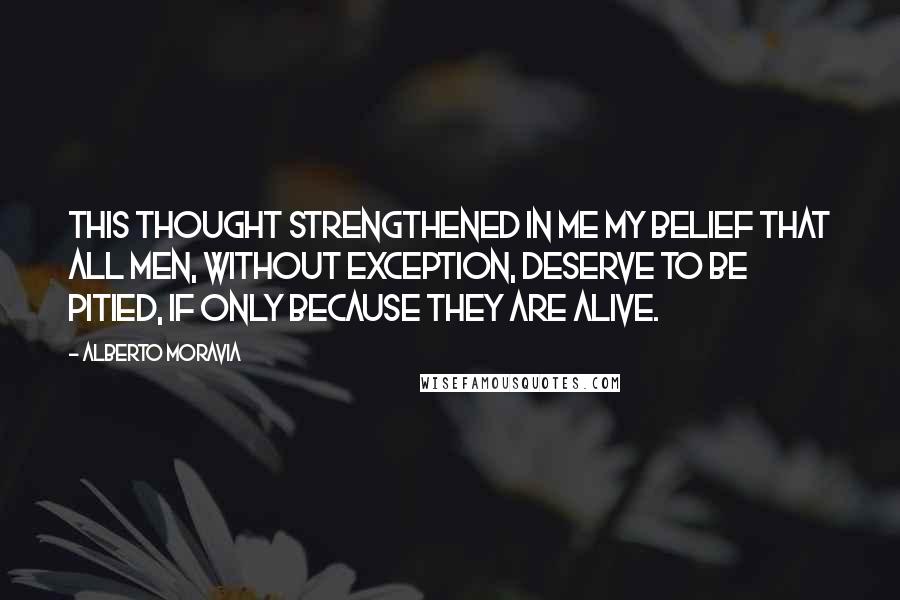 Alberto Moravia Quotes: This thought strengthened in me my belief that all men, without exception, deserve to be pitied, if only because they are alive.