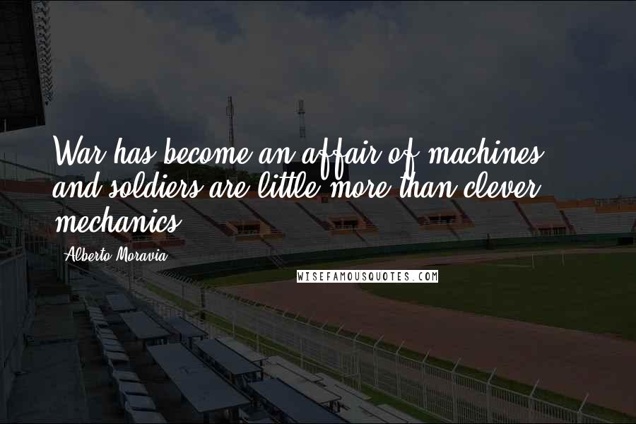 Alberto Moravia Quotes: War has become an affair of machines ... and soldiers are little more than clever mechanics.