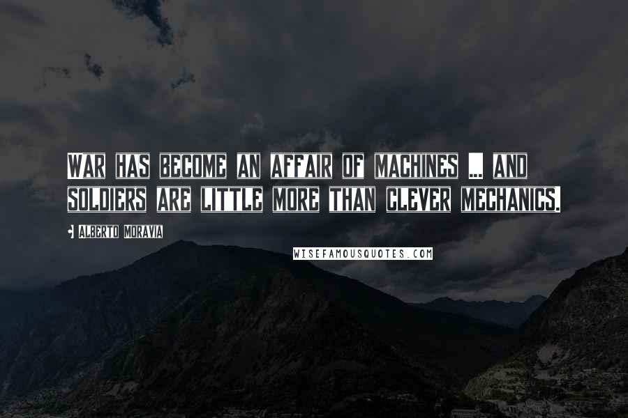 Alberto Moravia Quotes: War has become an affair of machines ... and soldiers are little more than clever mechanics.