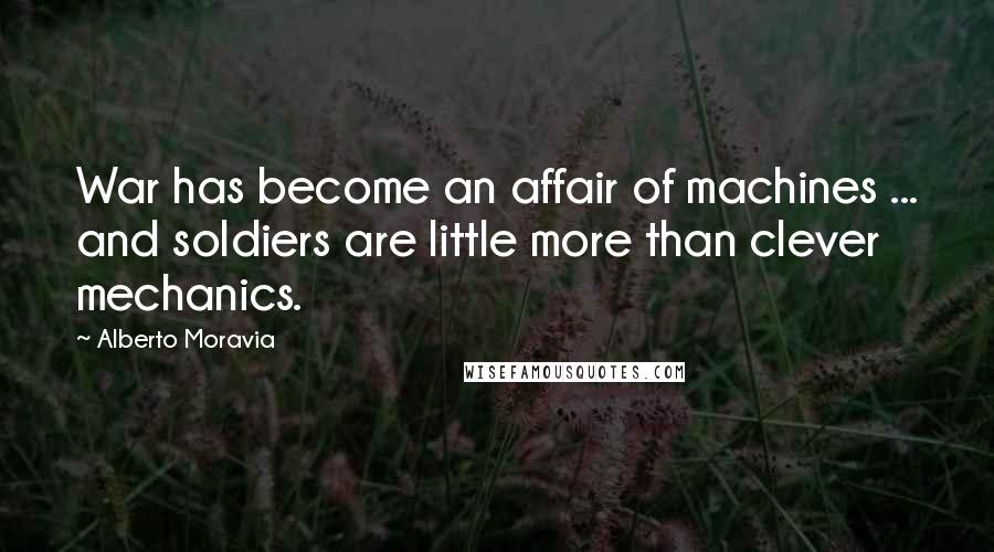 Alberto Moravia Quotes: War has become an affair of machines ... and soldiers are little more than clever mechanics.