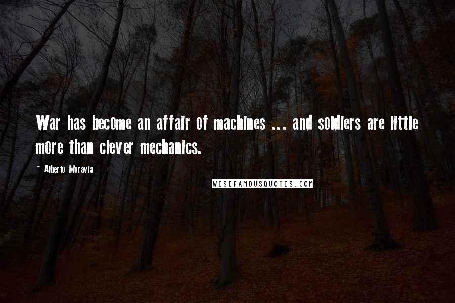 Alberto Moravia Quotes: War has become an affair of machines ... and soldiers are little more than clever mechanics.