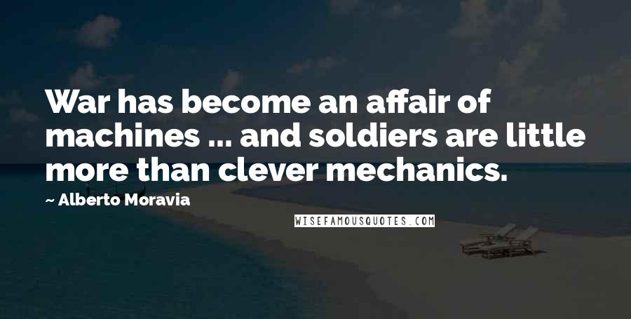 Alberto Moravia Quotes: War has become an affair of machines ... and soldiers are little more than clever mechanics.