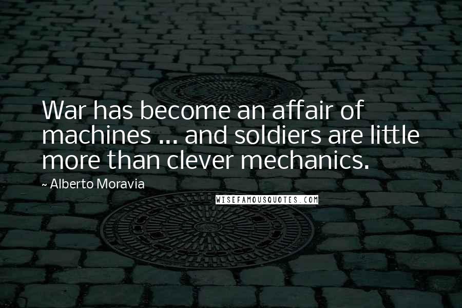 Alberto Moravia Quotes: War has become an affair of machines ... and soldiers are little more than clever mechanics.
