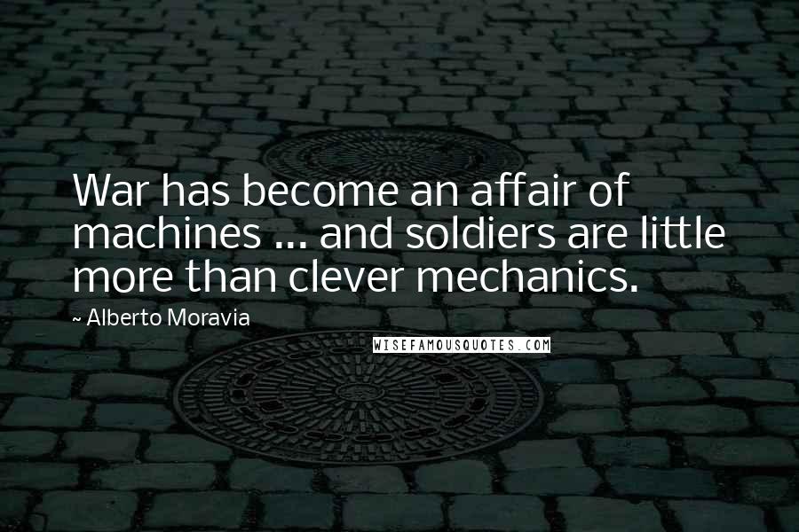 Alberto Moravia Quotes: War has become an affair of machines ... and soldiers are little more than clever mechanics.