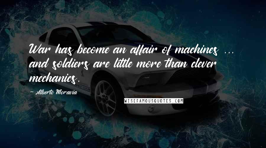 Alberto Moravia Quotes: War has become an affair of machines ... and soldiers are little more than clever mechanics.