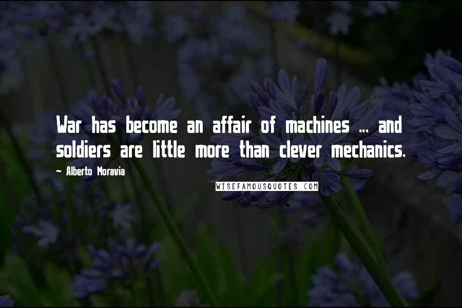 Alberto Moravia Quotes: War has become an affair of machines ... and soldiers are little more than clever mechanics.