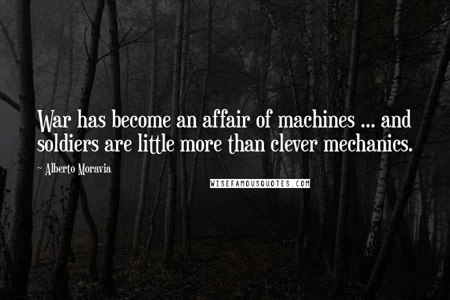 Alberto Moravia Quotes: War has become an affair of machines ... and soldiers are little more than clever mechanics.