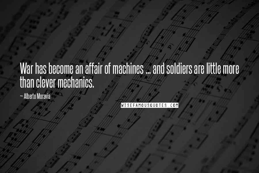 Alberto Moravia Quotes: War has become an affair of machines ... and soldiers are little more than clever mechanics.