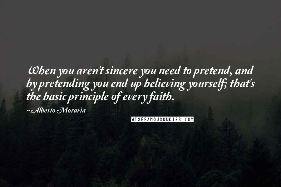 Alberto Moravia Quotes: When you aren't sincere you need to pretend, and by pretending you end up believing yourself; that's the basic principle of every faith.