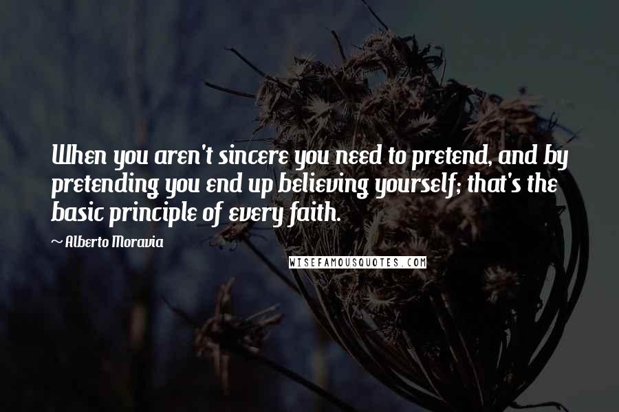 Alberto Moravia Quotes: When you aren't sincere you need to pretend, and by pretending you end up believing yourself; that's the basic principle of every faith.