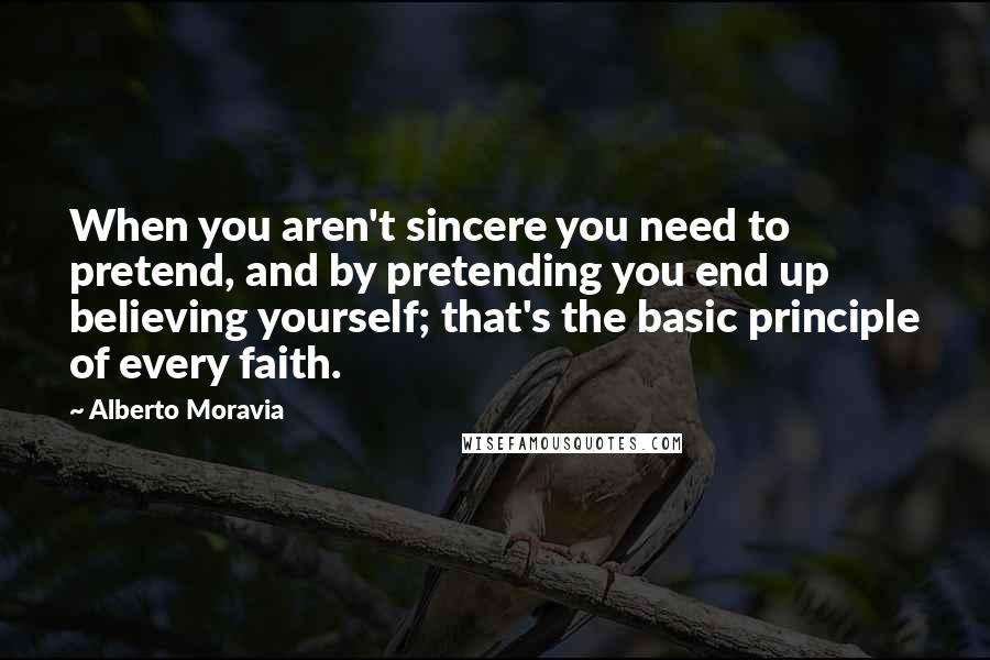 Alberto Moravia Quotes: When you aren't sincere you need to pretend, and by pretending you end up believing yourself; that's the basic principle of every faith.