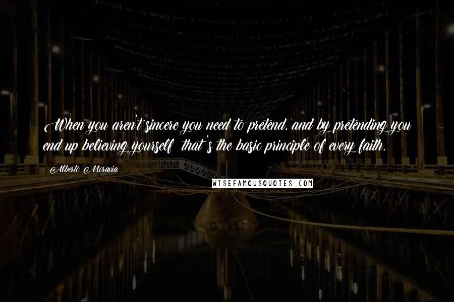 Alberto Moravia Quotes: When you aren't sincere you need to pretend, and by pretending you end up believing yourself; that's the basic principle of every faith.