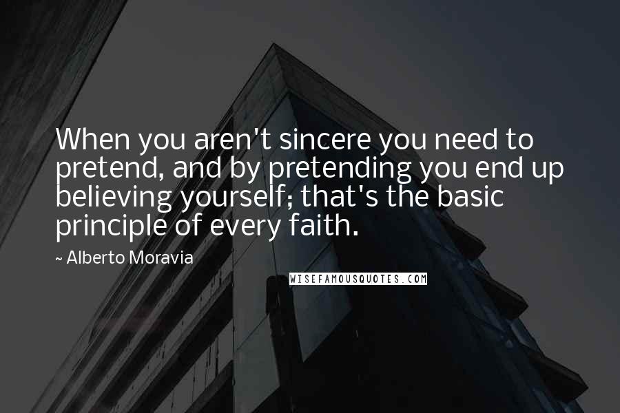 Alberto Moravia Quotes: When you aren't sincere you need to pretend, and by pretending you end up believing yourself; that's the basic principle of every faith.